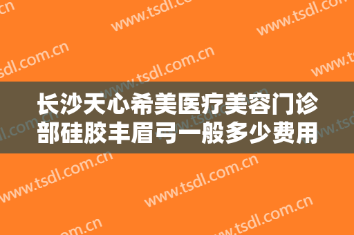 长沙天心希美医疗美容门诊部硅胶丰眉弓一般多少费用?效果怎么样?