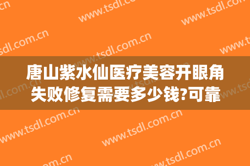 唐山紫水仙医疗美容开眼角失败修复需要多少钱?可靠吗?(唐山紫水仙整形医院)