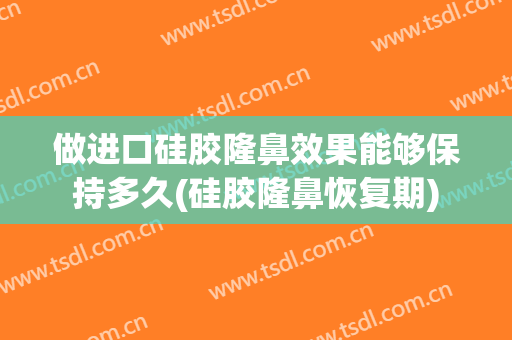 做进口硅胶隆鼻效果能够保持多久(硅胶隆鼻恢复期)