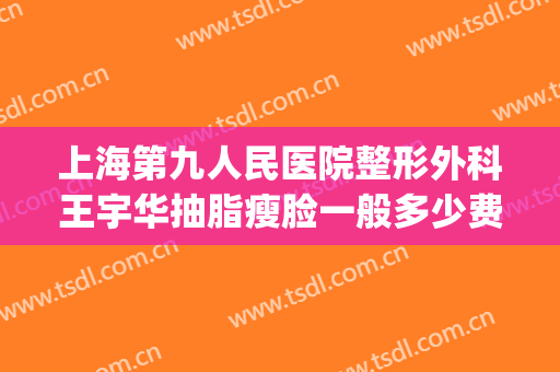 上海第九人民医院整形外科王宇华抽脂瘦脸一般多少费用?怎么样?(上海第九人民医院有抽脂手术吗)