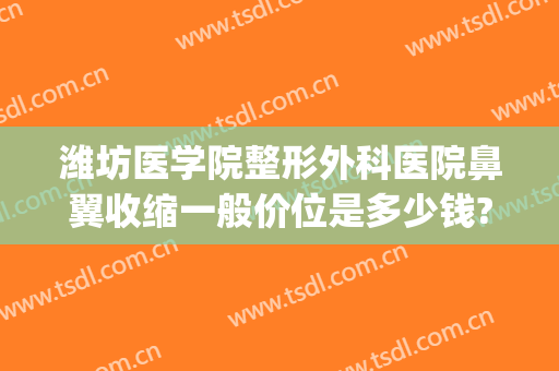 潍坊医学院整形外科医院鼻翼收缩一般价位是多少钱?有哪些优势?(鼻翼整形价格)