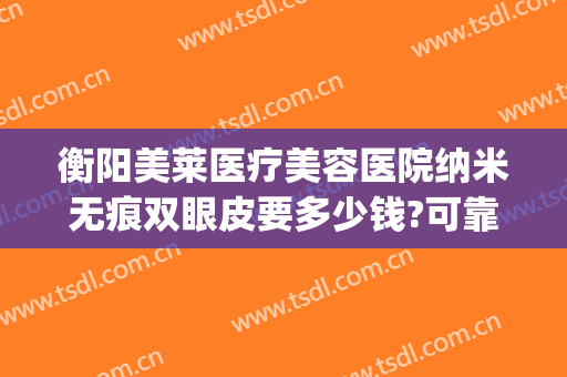 衡阳美莱医疗美容医院纳米无痕双眼皮要多少钱?可靠吗?(纳米无痕双眼皮需要多少钱)