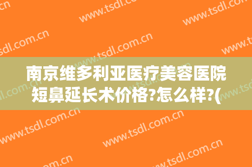 南京维多利亚医疗美容医院短鼻延长术价格?怎么样?(南京维多利亚美容医院正规吗)