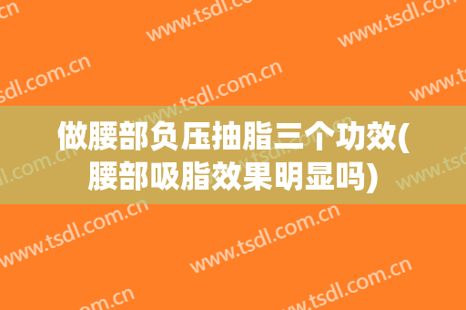 做腰部负压抽脂三个功效(腰部吸脂效果明显吗)