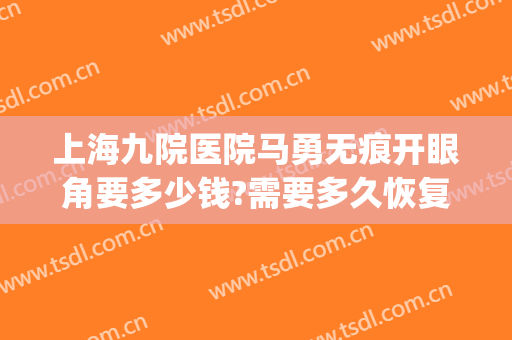上海九院医院马勇无痕开眼角要多少钱?需要多久恢复?(上海九院方勇做双眼皮怎么样)