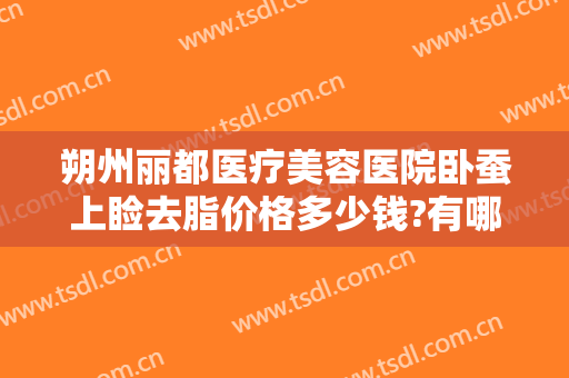 朔州丽都医疗美容医院卧蚕上睑去脂价格多少钱?有哪些优势?