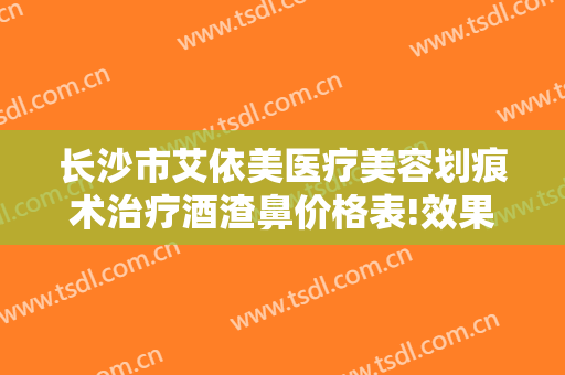 长沙市艾依美医疗美容划痕术治疗酒渣鼻价格表!效果怎么样?