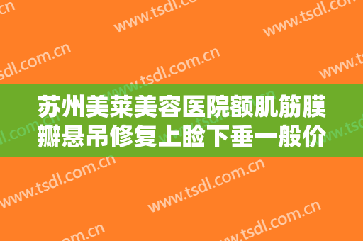 苏州美莱美容医院额肌筋膜瓣悬吊修复上睑下垂一般价位是多少费用?好不好?