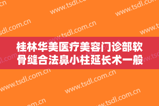 桂林华美医疗美容门诊部软骨缝合法鼻小柱延长术一般价位是多少费用?有哪些优势?
