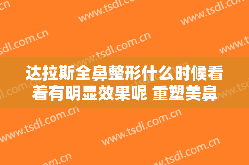 达拉斯全鼻整形什么时候看着有明显效果呢 重塑美鼻的立体