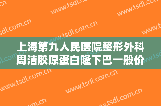 上海第九人民医院整形外科周洁胶原蛋白隆下巴一般价位是多少?靠谱吗?