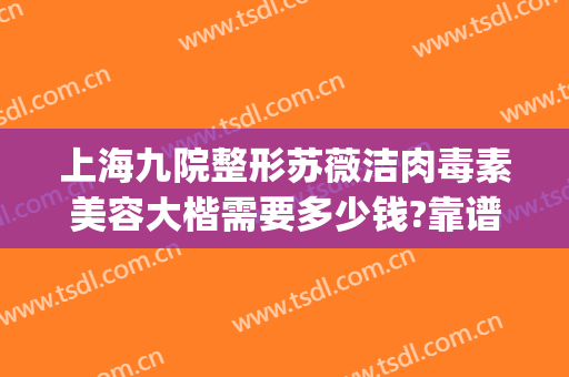 上海九院整形苏薇洁肉毒素美容大楷需要多少钱?靠谱吗?(上海九院苏薇洁做双眼皮修复吗)