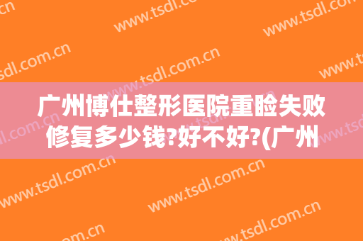 广州博仕整形医院重睑失败修复多少钱?好不好?(广州博仕整形医院重睑失败修复多少钱?好不好呀)