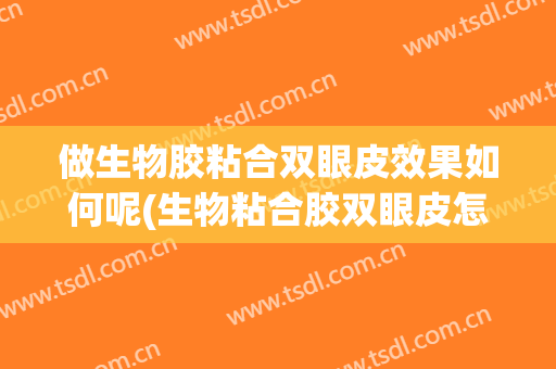 做生物胶粘合双眼皮效果如何呢(生物粘合胶双眼皮怎么样效果好吗)