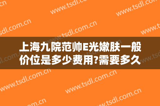 上海九院范帅E光嫩肤一般价位是多少费用?需要多久恢复?