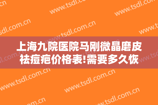上海九院医院马刚微晶磨皮祛痘疤价格表!需要多久恢复?