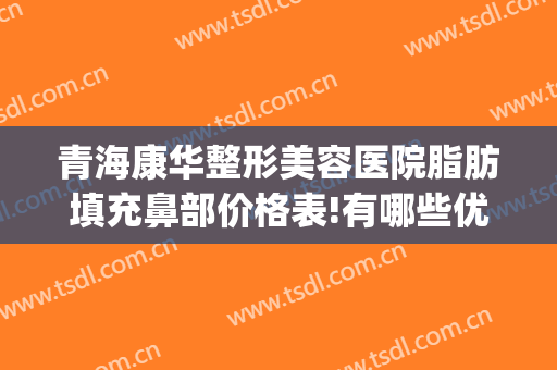 青海康华整形美容医院脂肪填充鼻部价格表!有哪些优势?(自体脂肪填充鼻唇沟多少钱)
