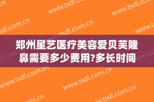 郑州星艺医疗美容爱贝芙隆鼻需要多少费用?多长时间恢复?(爱贝芙隆鼻要多少钱)