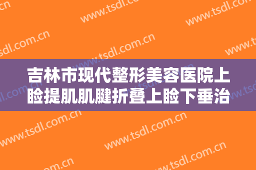 吉林市现代整形美容医院上睑提肌肌腱折叠上睑下垂治疗一般价位是多少?可靠吗?