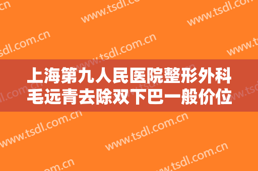 上海第九人民医院整形外科毛远青去除双下巴一般价位是多少?多长时间恢复?