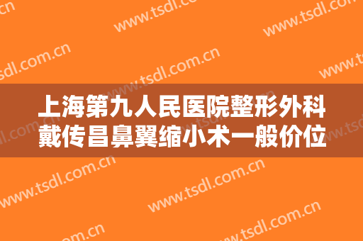上海第九人民医院整形外科戴传昌鼻翼缩小术一般价位是多少费用?多长时间恢复?