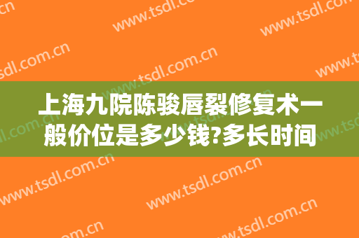 上海九院陈骏唇裂修复术一般价位是多少钱?多长时间恢复?(第九人民医院唇裂二期修复手术)