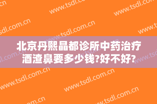 北京丹熙晶都诊所中药治疗酒渣鼻要多少钱?好不好?