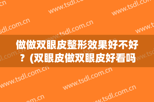 做做双眼皮整形效果好不好？(双眼皮做双眼皮好看吗)