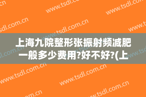 上海九院整形张振射频减肥一般多少费用?好不好?(上海九院张振激光可以吗)