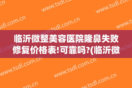 临沂微整美容医院隆鼻失败修复价格表!可靠吗?(临沂微整美容医院隆鼻失败修复价格表!可靠吗多少钱)