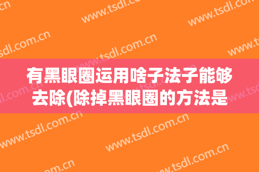 有黑眼圈运用啥子法子能够去除(除掉黑眼圈的方法是有什么)