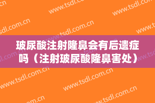 玻尿酸注射隆鼻会有后遗症吗（注射玻尿酸隆鼻害处）(玻尿酸隆鼻有什么副作用后遗症啊)