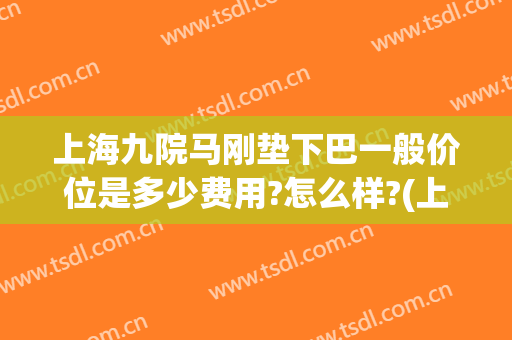 上海九院马刚垫下巴一般价位是多少费用?怎么样?(上海九院垫下巴医生推荐)