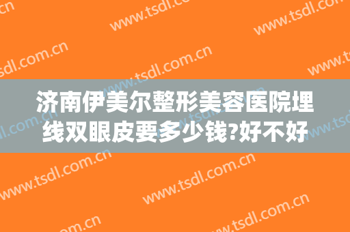 济南伊美尔整形美容医院埋线双眼皮要多少钱?好不好?(济南双眼皮埋线价格)
