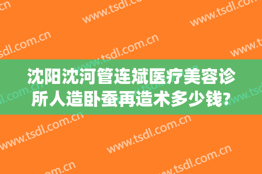 沈阳沈河管连斌医疗美容诊所人造卧蚕再造术多少钱?可靠吗?(沈阳管连斌整容失败)