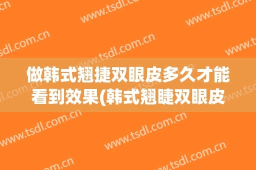做韩式翘捷双眼皮多久才能看到效果(韩式翘睫双眼皮多久恢复自然)