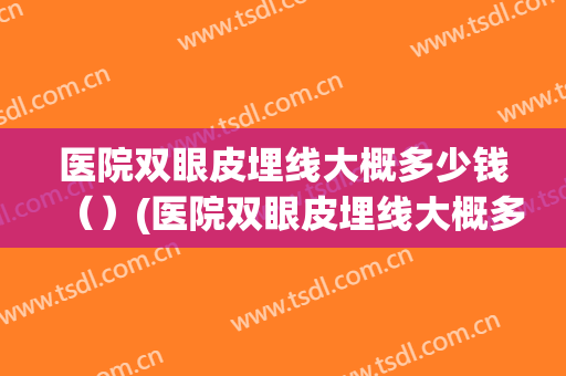 医院双眼皮埋线大概多少钱（）(医院双眼皮埋线大概多少钱一颗)
