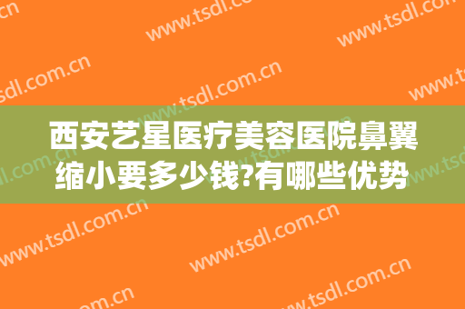 西安艺星医疗美容医院鼻翼缩小要多少钱?有哪些优势?(微整缩鼻翼多少钱)