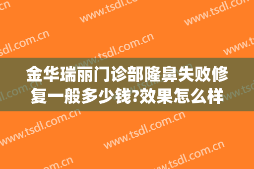 金华瑞丽门诊部隆鼻失败修复一般多少钱?效果怎么样?(瑞金医院整形科)