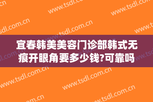 宜春韩美美容门诊部韩式无痕开眼角要多少钱?可靠吗?(宜春韩美医疗美容门诊部正规吗)