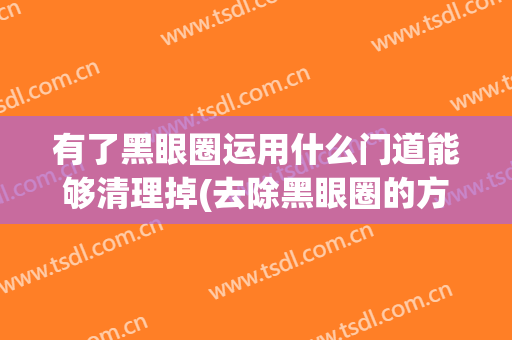 有了黑眼圈运用什么门道能够清理掉(去除黑眼圈的方法有)