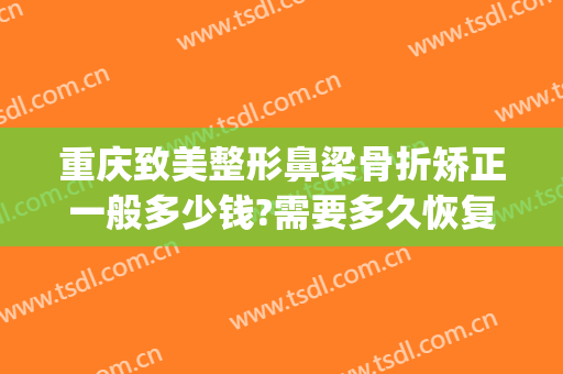 重庆致美整形鼻梁骨折矫正一般多少钱?需要多久恢复?(鼻骨骨折矫正需要多少钱)