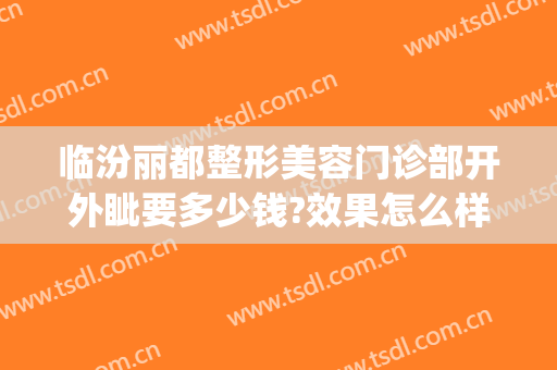 临汾丽都整形美容门诊部开外眦要多少钱?效果怎么样?(临汾丽都整形医院地址)