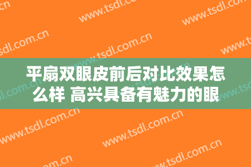 平扇双眼皮前后对比效果怎么样 高兴具备有魅力的眼睛