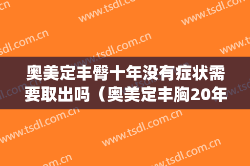 奥美定丰臀十年没有症状需要取出吗（奥美定丰胸20年了需要去除吗）(奥美定隆胸15年没事)