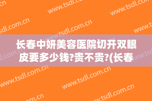 长春中妍美容医院切开双眼皮要多少钱?贵不贵?(长春中妍整形医生介绍)