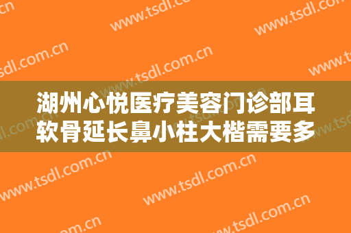 湖州心悦医疗美容门诊部耳软骨延长鼻小柱大楷需要多少钱?多长时间恢复?