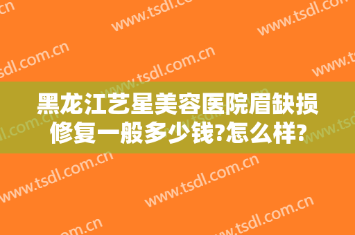 黑龙江艺星美容医院眉缺损修复一般多少钱?怎么样?