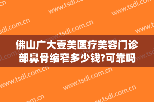佛山广大壹美医疗美容门诊部鼻骨缩窄多少钱?可靠吗?(佛山市第一人民医院美容整形科)