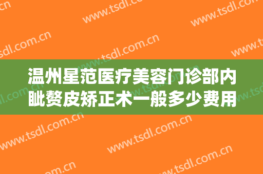 温州星范医疗美容门诊部内眦赘皮矫正术一般多少费用?效果怎么样?(温州星范整形医院正规吗)